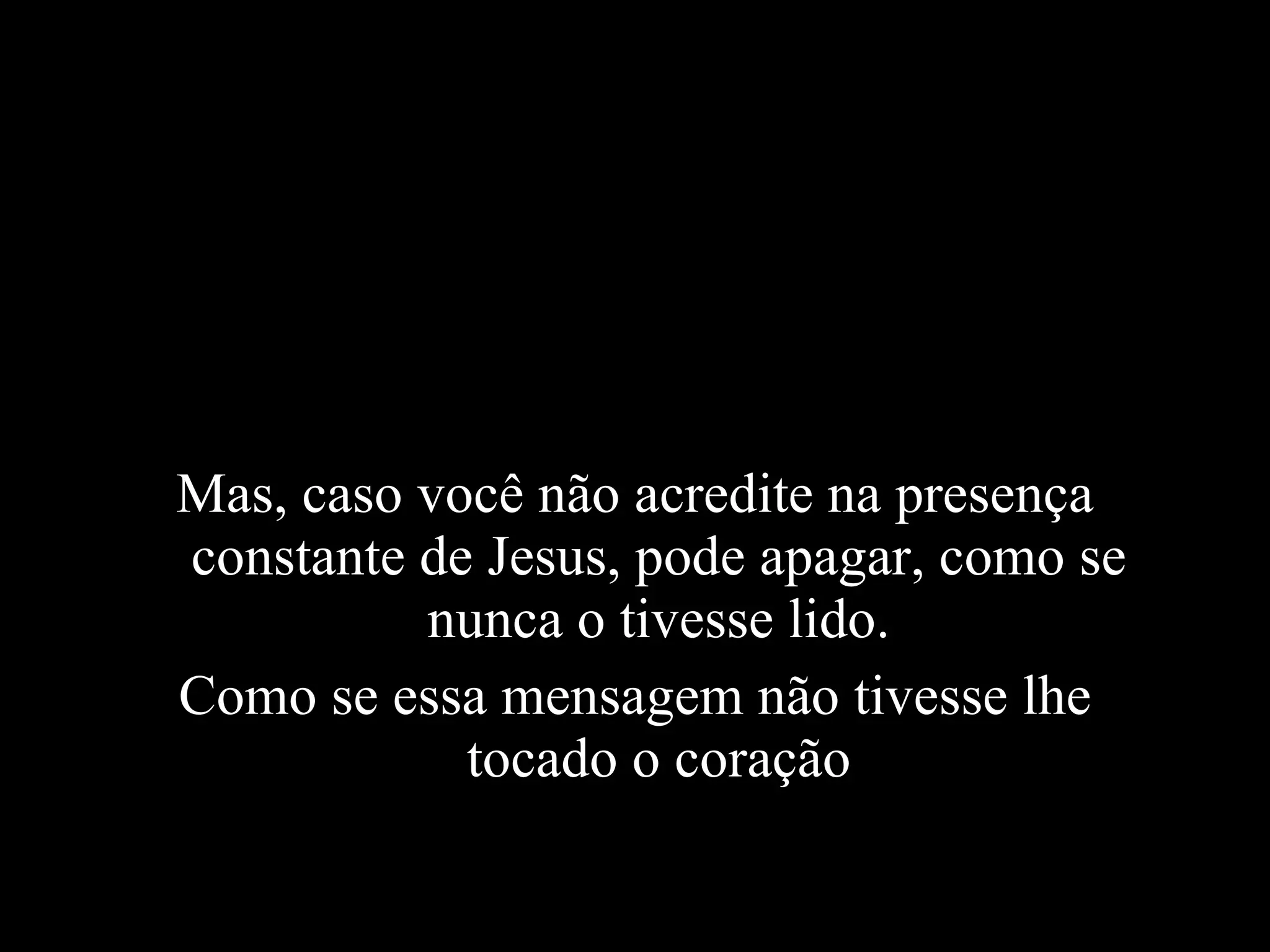 Mas, caso você não acredite na presença constante de Jesus, pode apagar, como se nunca o tivesse lido. Como se essa mensagem não tivesse lhe tocado o coração 