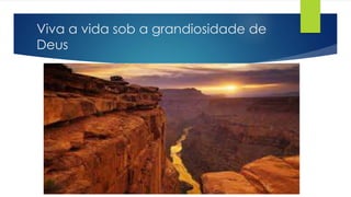 Viva a vida sob a grandiosidade de
Deus
 