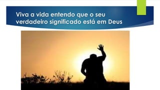 Viva a vida entendo que o seu
verdadeiro significado está em Deus
 