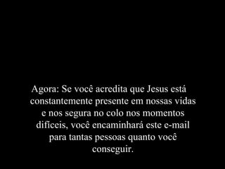 Agora: Se você acredita que Jesus está constantemente presente em nossas vidas e nos segura no colo nos momentos difíceis, você encaminhará este e-mail para tantas pessoas quanto você conseguir. 
