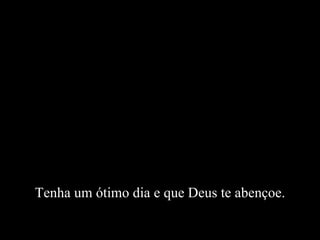 Tenha um ótimo dia e que Deus te abençoe. 