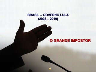 BRASIL – GOVERNO LULA
     (2003 – 2010)




           O GRANDE IMPOSTOR
 