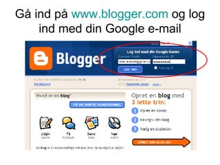 Gå ind på  www.blogger.com  og log ind med din Google e-mail 