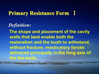 Primary Resistance Form Ⅰ 
Definition: 
The shape and placement of the cavity 
walls that best enable both the 
restoration and the tooth to withstand, 
without fracture, masticatory forces 
delivered principally in the long axis of 
the the tooth. 
 