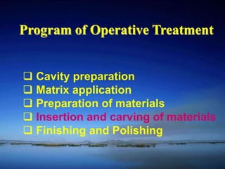 Program of Operative Treatment 
 Cavity preparation 
 Matrix application 
 Preparation of materials 
 Insertion and carving of materials 
 Finishing and Polishing 
 