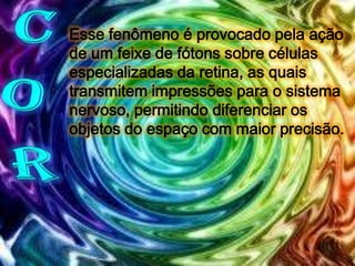 Esse fenômeno é provocado pela ação
de um feixe de fótons sobre células
especializadas da retina, as quais
transmitem impressões para o sistema
nervoso, permitindo diferenciar os
objetos do espaço com maior precisão.

 