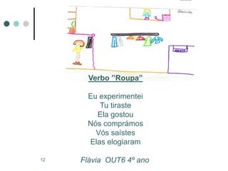 Verbo ”Roupa”

      Eu experimentei
         Tu tiraste
        Ela gostou
      Nós comprámos
        Vós saístes
      Elas elogiaram

12   Flávia OUT6 4º ano
 