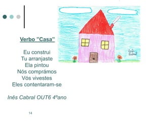 Verbo ”Casa”

      Eu construi
    Tu arranjaste
      Ela pintou
   Nós comprámos
     Vós vivestes
 Eles contentaram-se

Inês Cabral OUT6 4ºano

       14
 