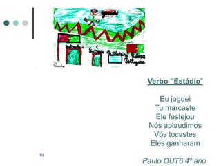 Verbo ”Estádio”

         Eu joguei
       Tu marcaste
       Ele festejou
      Nós aplaudimos
       Vós tocastes
      Eles ganharam
19
     Paulo OUT6 4º ano
 