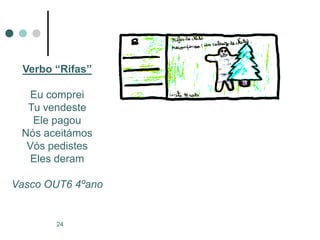 Verbo “Rifas”

  Eu comprei
  Tu vendeste
   Ele pagou
 Nós aceitámos
  Vós pedistes
  Eles deram

Vasco OUT6 4ºano


       24
 