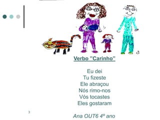 Verbo ”Carinho”

         Eu dei
       Tu fizeste
      Ele abraçou
     Nós rimo-nos
      Vós tocastes
     Eles gostaram
3
    Ana OUT6 4º ano
 