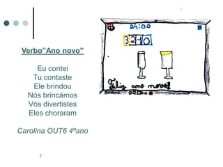 Verbo”Ano novo”

    Eu contei
   Tu contaste
   Ele brindou
  Nós brincámos
  Vós divertistes
  Eles choraram

Carolina OUT6 4ºano


     7
 