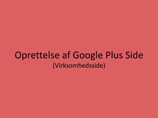 Oprettelse af Google Plus Side
(Virksomhedsside)
 