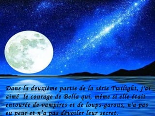 Dans la deuxième partie de la série Twilight, j'ai aimé  le courage de Bella qui, même si elle était  entourée de vampires et de loups-garous, n'a pas eu peur et n’a pas dévoiler leur secret. 