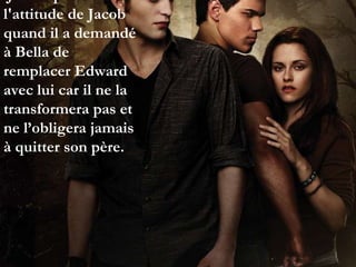 Je n'ai pas aimé l'attitude de Jacob quand il a demandé à Bella de remplacer Edward avec lui car il ne la transformera pas et ne l’obligera jamais à quitter son père.  