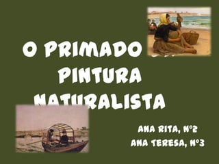 O Primado da
Pintura
Naturalista
Ana Rita, nº2
Ana Teresa, nº3
 