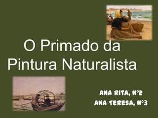 O Primado da
Pintura Naturalista
Ana Rita, nº2
Ana Teresa, nº3
 