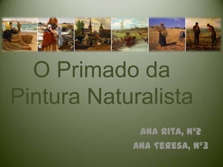 O Primado da
Pintura Naturalista
Ana Rita, nº2
Ana Teresa, nº3
 