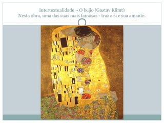 Intertextualidade - O beijo (Gustav Klimt)
Nesta obra, uma das suas mais famosas - traz a si e sua amante.
 
