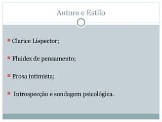 Autora e Estilo
Clarice Lispector;
Fluidez de pensamento;
Prosa intimista;
 Introspecção e sondagem psicológica.
 