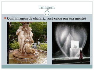 Imagem
Qual imagem de chafariz você criou em sua mente?
 