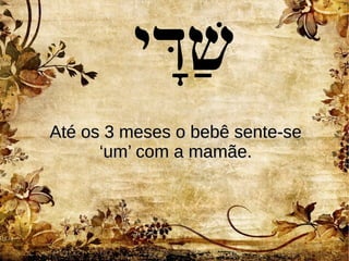 ‫די‬‫ד‬ ‫ש‬‫ש‬
Até os 3 meses o bebê sente-seAté os 3 meses o bebê sente-se
‘um’ com a mamãe.‘um’ com a mamãe.
 