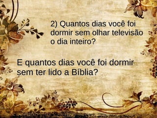 2) Quantos dias você foi2) Quantos dias você foi
dormir sem olhar televisãodormir sem olhar televisão
o dia inteiro?o dia inteiro?
E quantos dias você foi dormirE quantos dias você foi dormir
sem ter lido a Bíblia?sem ter lido a Bíblia?
 