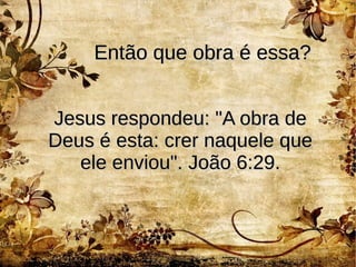 Então que obra é essa?Então que obra é essa?
Jesus respondeu: "A obra deJesus respondeu: "A obra de
Deus é esta: crer naquele queDeus é esta: crer naquele que
ele enviou". João 6:29.ele enviou". João 6:29.
 