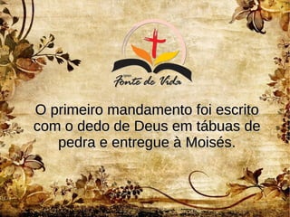 O primeiro mandamento foi escritoO primeiro mandamento foi escrito
com o dedo de Deus em tábuas decom o dedo de Deus em tábuas de
pedra e entregue à Moisés.pedra e entregue à Moisés.
 