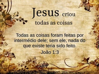 Todas as coisas foram feitas porTodas as coisas foram feitas por
intermédio dele; sem ele, nada dointermédio dele; sem ele, nada do
que existe teria sido feito.que existe teria sido feito.
João 1:3João 1:3
Jesus criou
todas as coisas
 