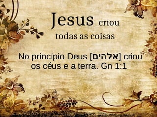 No princípio DeNo princípio Deuus [s [‫אלהים‬‫אלהים‬]] ccriouriou
os céus e a terra. Gn 1:1os céus e a terra. Gn 1:1
Jesus criou
todas as coisas
 