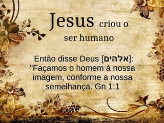 Então disse DeusEntão disse Deus [[‫אלהים‬‫אלהים‬]]::
"Façamos o homem à nossa"Façamos o homem à nossa
imagem, conforme a nossaimagem, conforme a nossa
semelhançasemelhança. Gn 1:1. Gn 1:1
Jesus criou o
ser humano
 