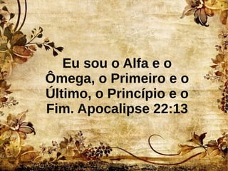 Eu sou o Alfa e o
Ômega, o Primeiro e o
Último, o Princípio e o
Fim. Apocalipse 22:13
 