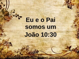 Eu e o Pai
somos um
João 10:30
 