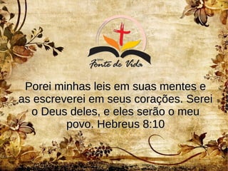 Porei minhas leis em suas mentes ePorei minhas leis em suas mentes e
as escreverei em seus corações. Sereias escreverei em seus corações. Serei
o Deus deles, e eles serão o meuo Deus deles, e eles serão o meu
povo. Hebreus 8:10povo. Hebreus 8:10
 