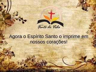Agora o Espírito Santo o imprime emAgora o Espírito Santo o imprime em
nossos corações!nossos corações!
 