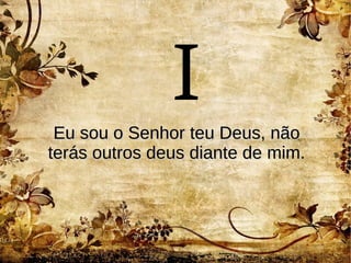 Eu sou o Senhor teu Deus, nãoEu sou o Senhor teu Deus, não
terás outros deus diante de mim.terás outros deus diante de mim.
I
 