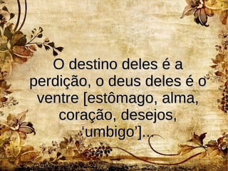 O destino deles é aO destino deles é a
perdição, o deus deles é operdição, o deus deles é o
ventre [estômago, alma,ventre [estômago, alma,
coração, desejos,coração, desejos,
‘umbigo’]...‘umbigo’]...
 