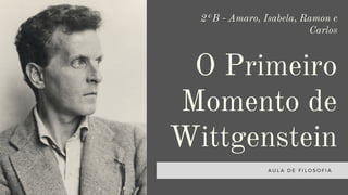 2°B - Amaro, Isabela, Ramon e
Carlos
O Primeiro
Momento de
Wittgenstein
A U L A D E F I L O S O F I A
 