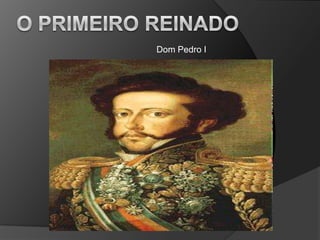 O Primeiro reinado Dom Pedro I 