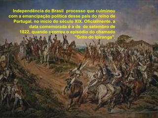 Independência do Brasil  processo que culminou com a emancipação política desse país do reino de Portugal, no início do século XIX. Oficialmente, a data comemorada é a de  de setembro de 1822, quando ocorreu o episódio do chamado "Grito do Ipiranga".