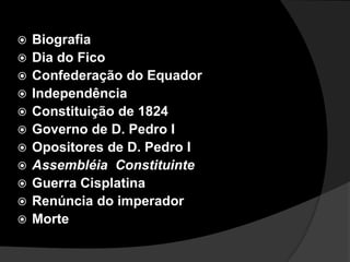 BiografiaDia do FicoConfederação do EquadorIndependênciaConstituição de 1824Governo de D. Pedro IOpositores de D. Pedro IAssembléia  ConstituinteGuerra CisplatinaRenúncia do imperadorMorte
