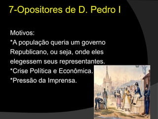 7-Opositores de D. Pedro IMotivos:*A população queria um governoRepublicano, ou seja, onde eleselegessem seus representantes.*Crise Política e Econômica.*Pressão da Imprensa.
