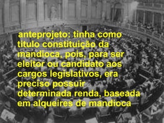    anteprojeto: tinha como titulo constituição da mandioca, pois, para ser eleitor ou candidato aos cargos legislativos, era preciso possuir determinada renda, baseada em alqueires de mandioca