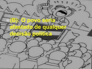 (B): O povo seria afastado de qualquer decisão politica