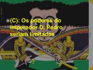 (C): Os poderes do imperador D. Pedro seriam limitados