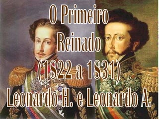 O Primeiro  Reinado  (1822 a 1831) Leonardo H. e Leonardo A. 