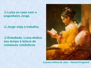  Luísa se casa com o
engenheiro Jorge.
 Jorge viaja a trabalho.
 Entediada, Luísa dedica
seu tempo à leitura de
romances românticos
A jovem leitora de Jean – Honoré Fragnard
 