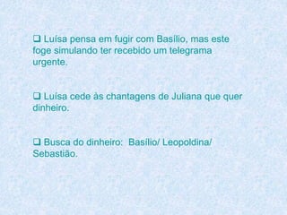  Luísa pensa em fugir com Basílio, mas este
foge simulando ter recebido um telegrama
urgente.
 Luísa cede às chantagens de Juliana que quer
dinheiro.
 Busca do dinheiro: Basílio/ Leopoldina/
Sebastião.
 