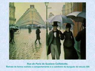 Rue de Paris de Gustave Caillebotte.
Retrata de forma realista o comportamento e o cotidiano do burguês do século XIX
 